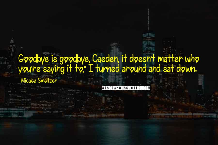 Micalea Smeltzer Quotes: Goodbye is goodbye, Caeden, it doesn't matter who you're saying it to," I turned around and sat down.