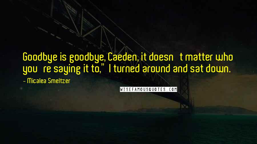 Micalea Smeltzer Quotes: Goodbye is goodbye, Caeden, it doesn't matter who you're saying it to," I turned around and sat down.