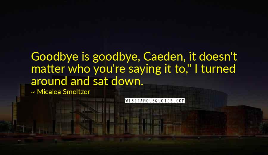 Micalea Smeltzer Quotes: Goodbye is goodbye, Caeden, it doesn't matter who you're saying it to," I turned around and sat down.