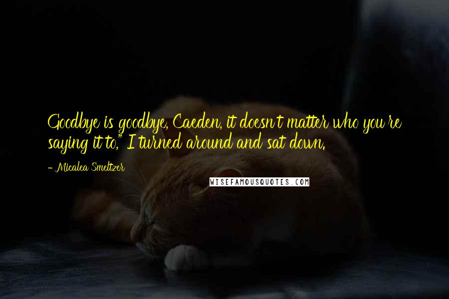 Micalea Smeltzer Quotes: Goodbye is goodbye, Caeden, it doesn't matter who you're saying it to," I turned around and sat down.