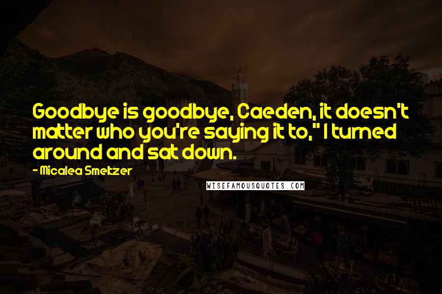 Micalea Smeltzer Quotes: Goodbye is goodbye, Caeden, it doesn't matter who you're saying it to," I turned around and sat down.