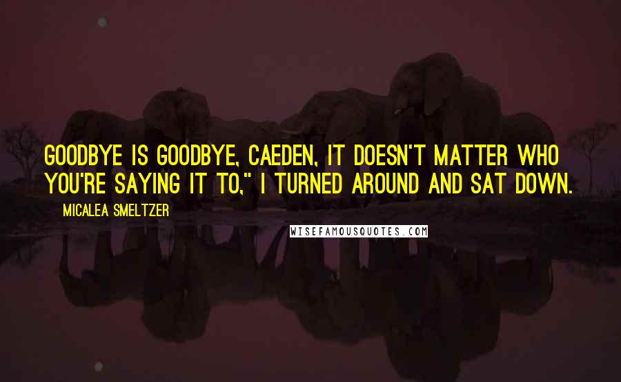 Micalea Smeltzer Quotes: Goodbye is goodbye, Caeden, it doesn't matter who you're saying it to," I turned around and sat down.