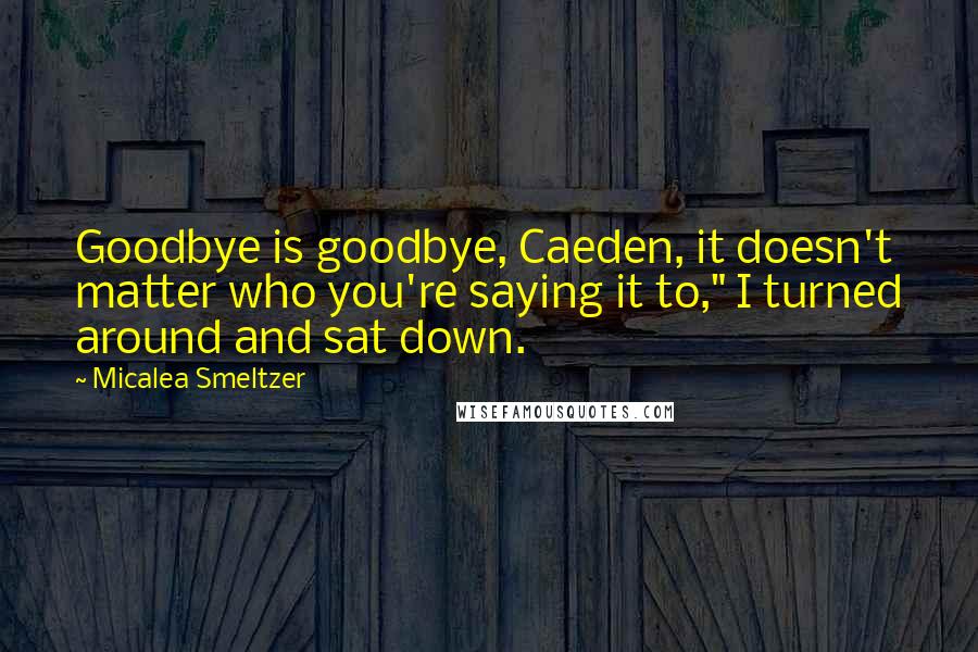 Micalea Smeltzer Quotes: Goodbye is goodbye, Caeden, it doesn't matter who you're saying it to," I turned around and sat down.