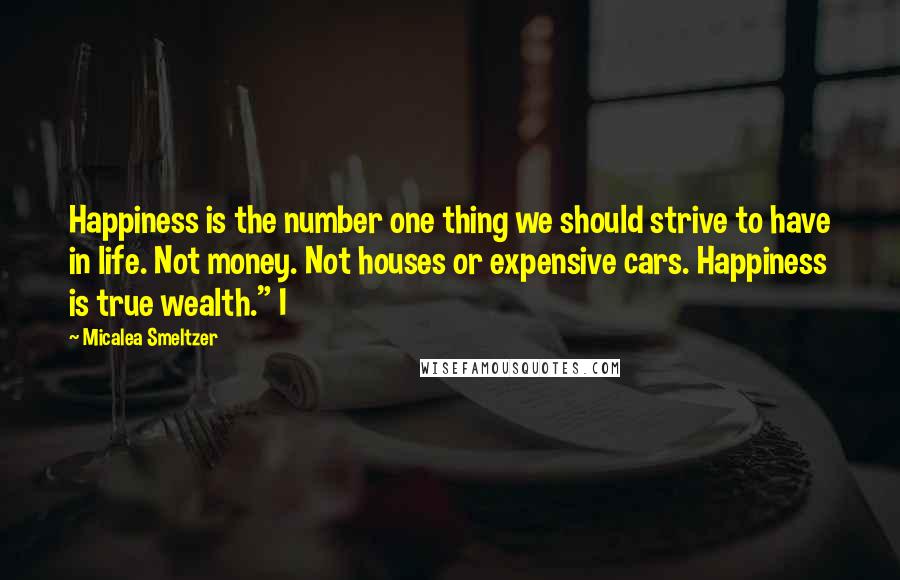 Micalea Smeltzer Quotes: Happiness is the number one thing we should strive to have in life. Not money. Not houses or expensive cars. Happiness is true wealth." I