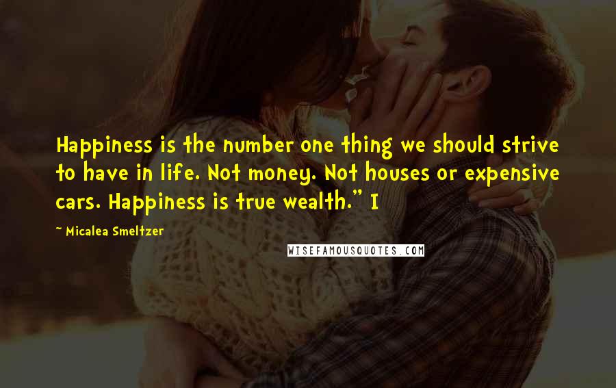 Micalea Smeltzer Quotes: Happiness is the number one thing we should strive to have in life. Not money. Not houses or expensive cars. Happiness is true wealth." I