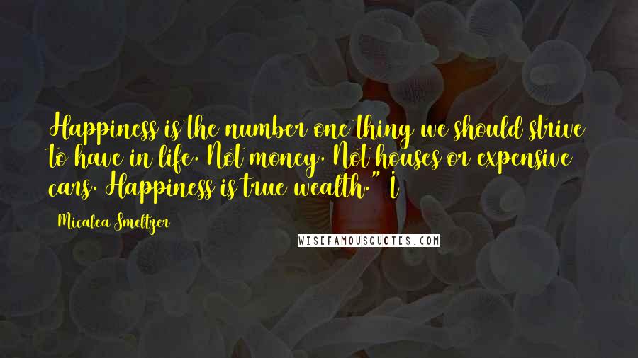 Micalea Smeltzer Quotes: Happiness is the number one thing we should strive to have in life. Not money. Not houses or expensive cars. Happiness is true wealth." I