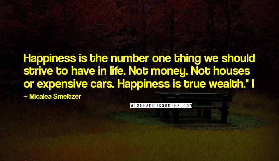 Micalea Smeltzer Quotes: Happiness is the number one thing we should strive to have in life. Not money. Not houses or expensive cars. Happiness is true wealth." I