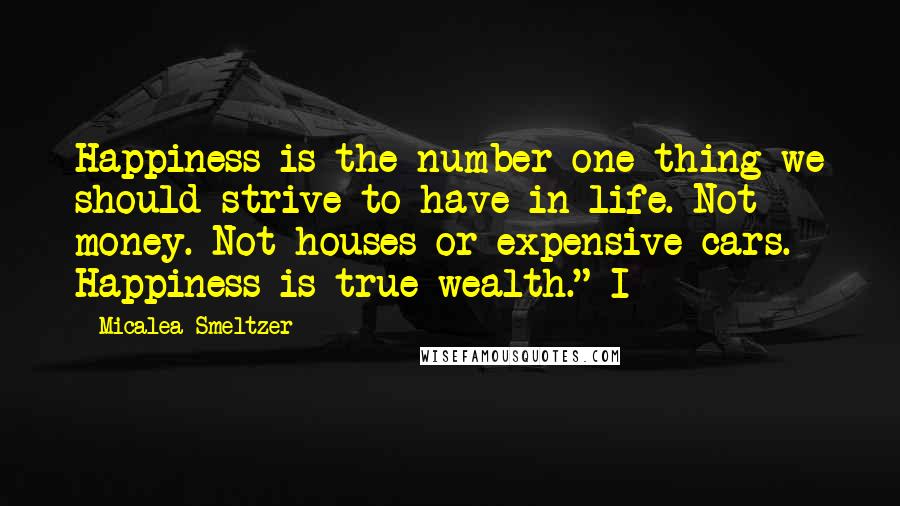 Micalea Smeltzer Quotes: Happiness is the number one thing we should strive to have in life. Not money. Not houses or expensive cars. Happiness is true wealth." I