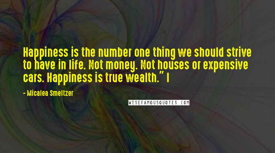 Micalea Smeltzer Quotes: Happiness is the number one thing we should strive to have in life. Not money. Not houses or expensive cars. Happiness is true wealth." I