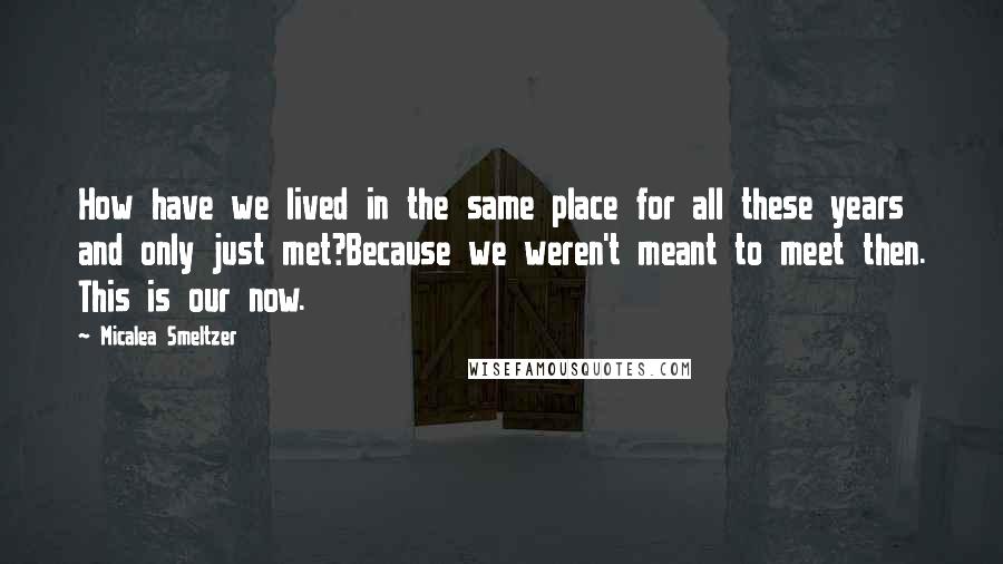 Micalea Smeltzer Quotes: How have we lived in the same place for all these years and only just met?Because we weren't meant to meet then. This is our now.