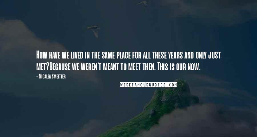 Micalea Smeltzer Quotes: How have we lived in the same place for all these years and only just met?Because we weren't meant to meet then. This is our now.