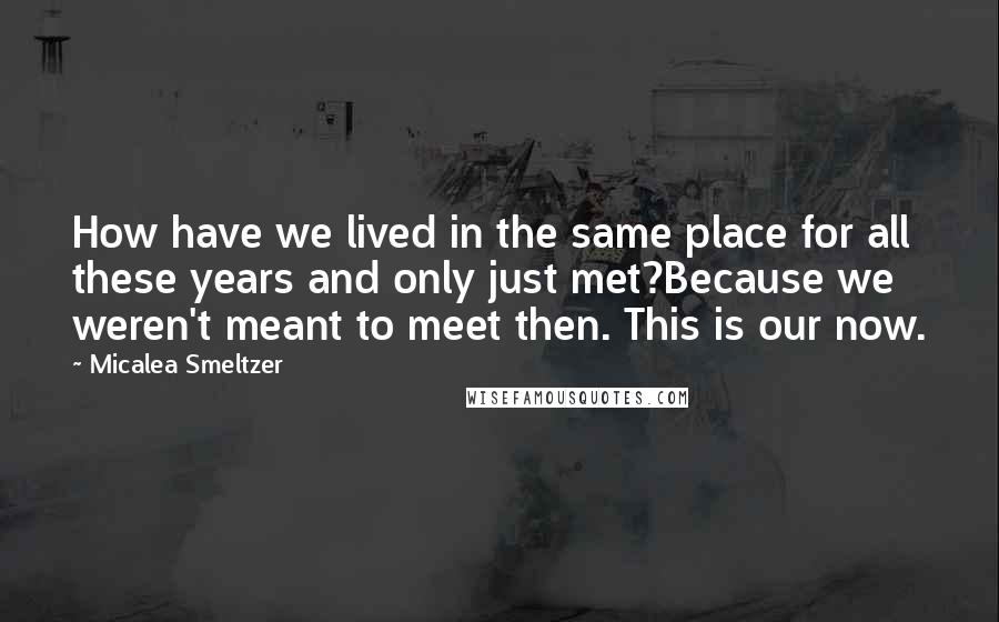 Micalea Smeltzer Quotes: How have we lived in the same place for all these years and only just met?Because we weren't meant to meet then. This is our now.