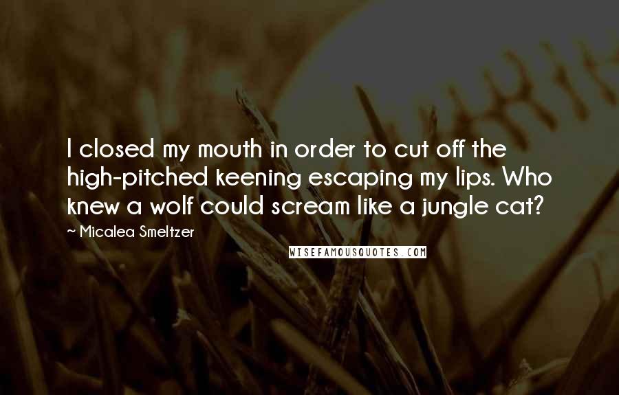 Micalea Smeltzer Quotes: I closed my mouth in order to cut off the high-pitched keening escaping my lips. Who knew a wolf could scream like a jungle cat?