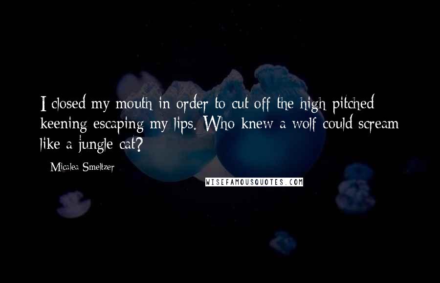 Micalea Smeltzer Quotes: I closed my mouth in order to cut off the high-pitched keening escaping my lips. Who knew a wolf could scream like a jungle cat?