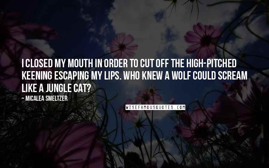 Micalea Smeltzer Quotes: I closed my mouth in order to cut off the high-pitched keening escaping my lips. Who knew a wolf could scream like a jungle cat?