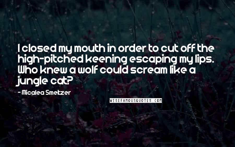 Micalea Smeltzer Quotes: I closed my mouth in order to cut off the high-pitched keening escaping my lips. Who knew a wolf could scream like a jungle cat?