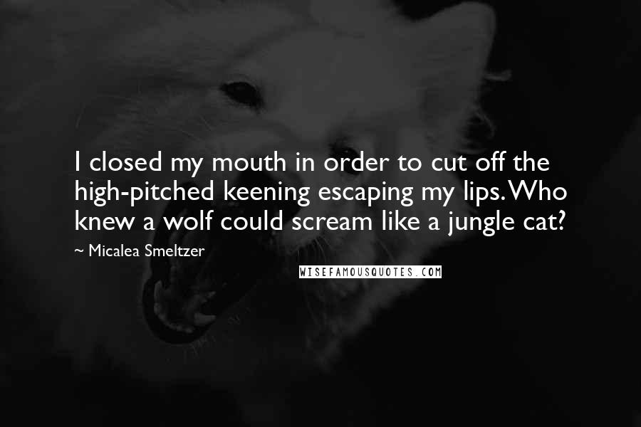 Micalea Smeltzer Quotes: I closed my mouth in order to cut off the high-pitched keening escaping my lips. Who knew a wolf could scream like a jungle cat?