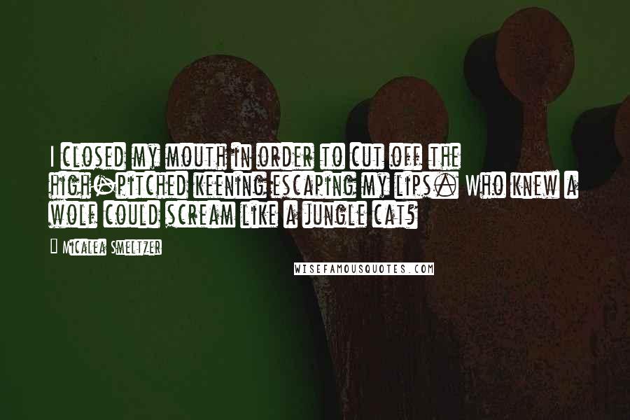 Micalea Smeltzer Quotes: I closed my mouth in order to cut off the high-pitched keening escaping my lips. Who knew a wolf could scream like a jungle cat?