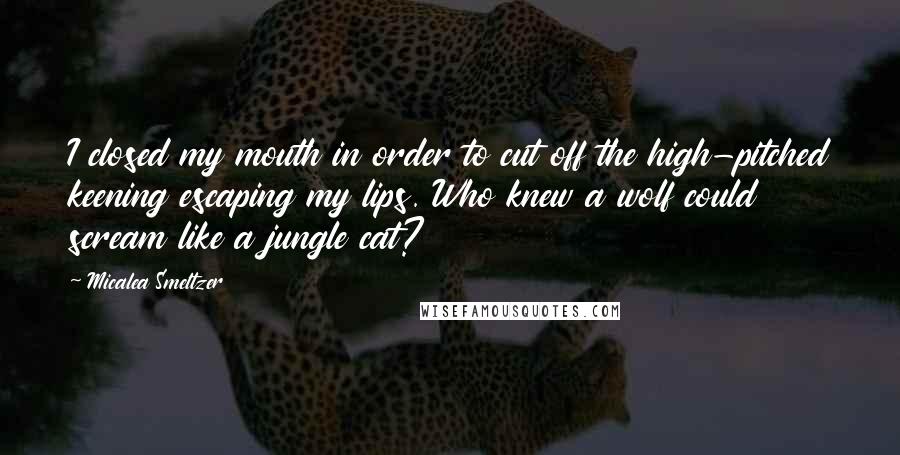 Micalea Smeltzer Quotes: I closed my mouth in order to cut off the high-pitched keening escaping my lips. Who knew a wolf could scream like a jungle cat?