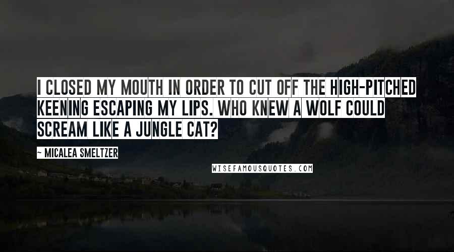 Micalea Smeltzer Quotes: I closed my mouth in order to cut off the high-pitched keening escaping my lips. Who knew a wolf could scream like a jungle cat?