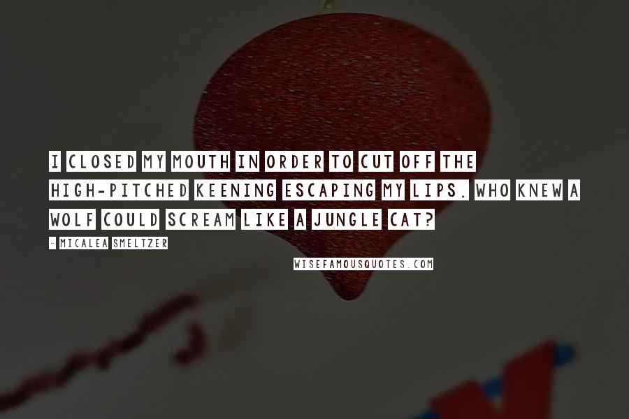 Micalea Smeltzer Quotes: I closed my mouth in order to cut off the high-pitched keening escaping my lips. Who knew a wolf could scream like a jungle cat?