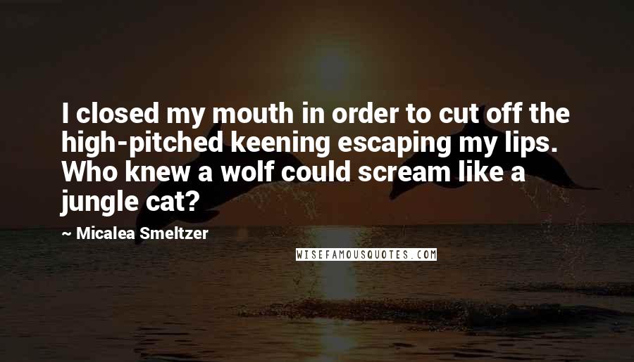 Micalea Smeltzer Quotes: I closed my mouth in order to cut off the high-pitched keening escaping my lips. Who knew a wolf could scream like a jungle cat?