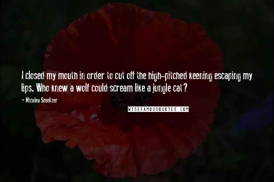 Micalea Smeltzer Quotes: I closed my mouth in order to cut off the high-pitched keening escaping my lips. Who knew a wolf could scream like a jungle cat?