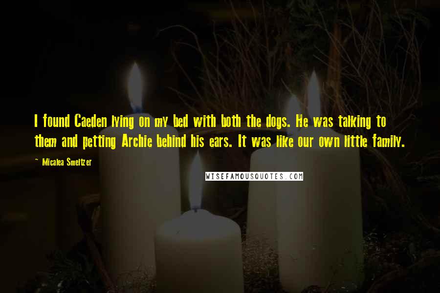 Micalea Smeltzer Quotes: I found Caeden lying on my bed with both the dogs. He was talking to them and petting Archie behind his ears. It was like our own little family.