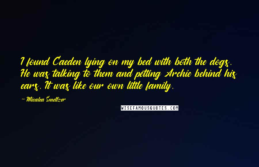 Micalea Smeltzer Quotes: I found Caeden lying on my bed with both the dogs. He was talking to them and petting Archie behind his ears. It was like our own little family.
