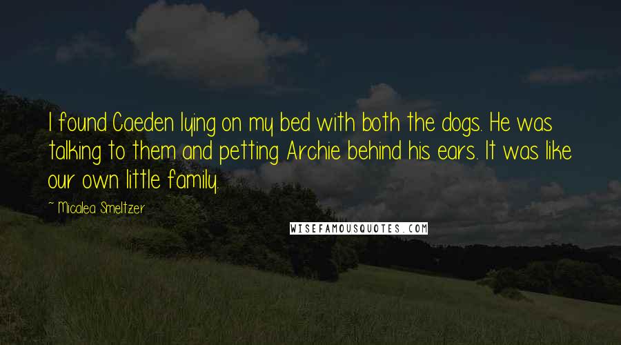 Micalea Smeltzer Quotes: I found Caeden lying on my bed with both the dogs. He was talking to them and petting Archie behind his ears. It was like our own little family.