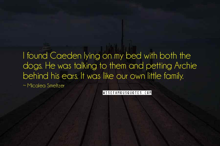 Micalea Smeltzer Quotes: I found Caeden lying on my bed with both the dogs. He was talking to them and petting Archie behind his ears. It was like our own little family.
