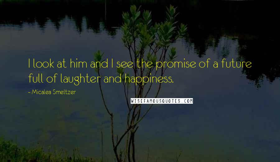 Micalea Smeltzer Quotes: I look at him and I see the promise of a future full of laughter and happiness.