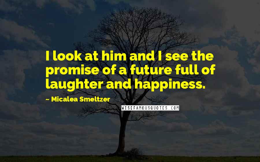 Micalea Smeltzer Quotes: I look at him and I see the promise of a future full of laughter and happiness.