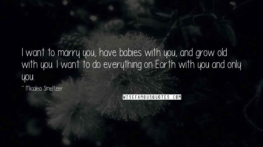 Micalea Smeltzer Quotes: I want to marry you, have babies with you, and grow old with you. I want to do everything on Earth with you and only you.