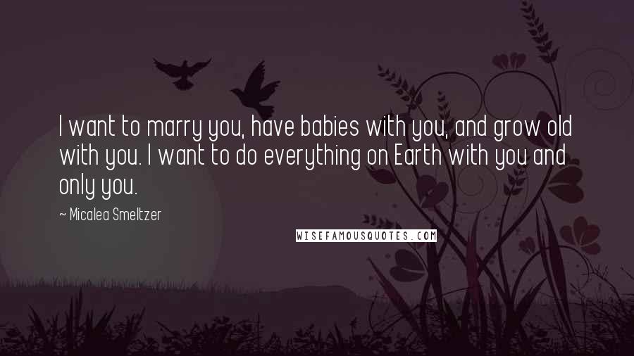 Micalea Smeltzer Quotes: I want to marry you, have babies with you, and grow old with you. I want to do everything on Earth with you and only you.