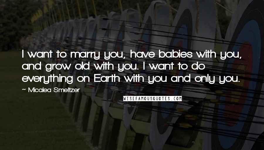 Micalea Smeltzer Quotes: I want to marry you, have babies with you, and grow old with you. I want to do everything on Earth with you and only you.