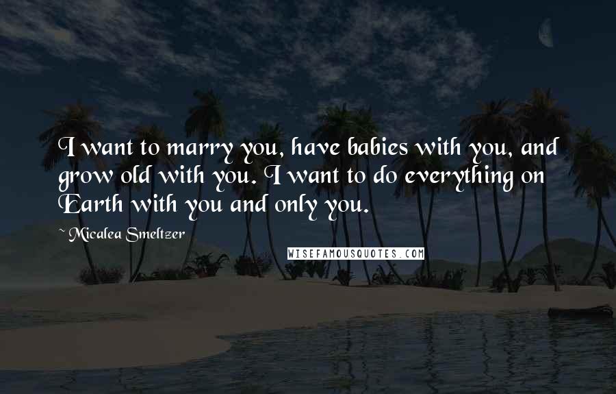 Micalea Smeltzer Quotes: I want to marry you, have babies with you, and grow old with you. I want to do everything on Earth with you and only you.