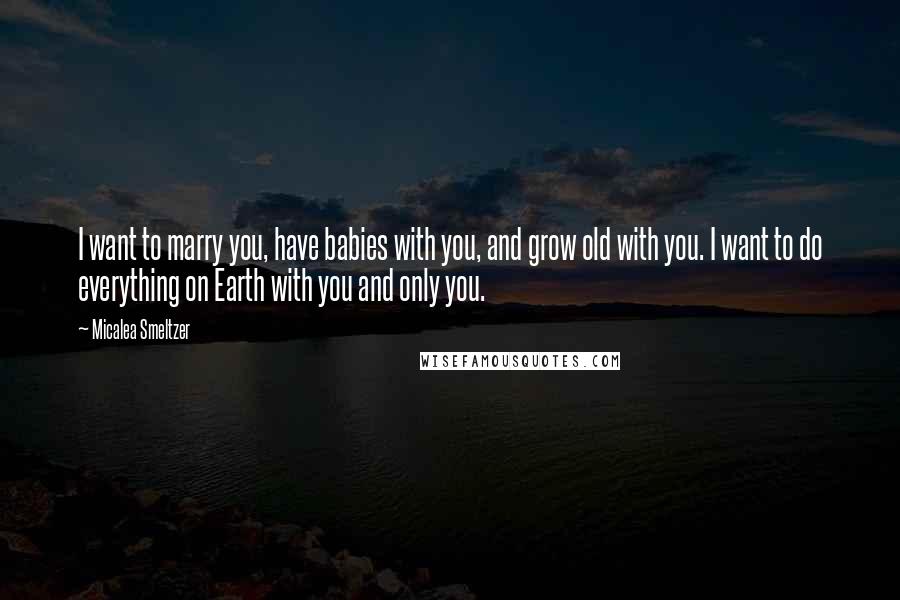 Micalea Smeltzer Quotes: I want to marry you, have babies with you, and grow old with you. I want to do everything on Earth with you and only you.
