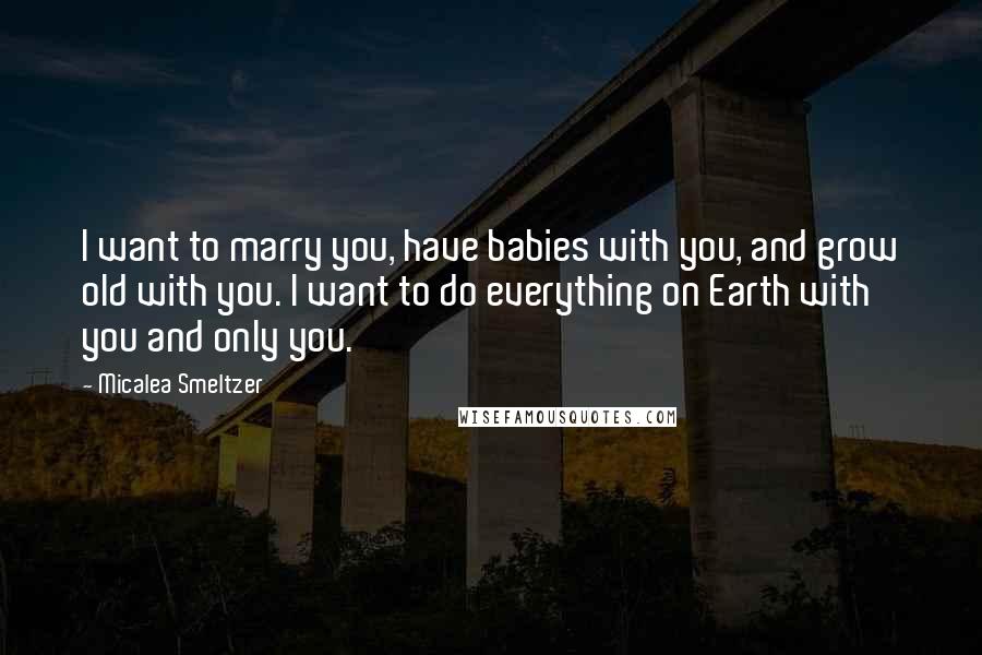 Micalea Smeltzer Quotes: I want to marry you, have babies with you, and grow old with you. I want to do everything on Earth with you and only you.