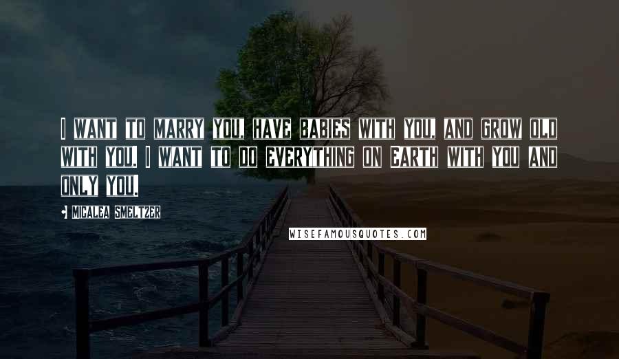 Micalea Smeltzer Quotes: I want to marry you, have babies with you, and grow old with you. I want to do everything on Earth with you and only you.