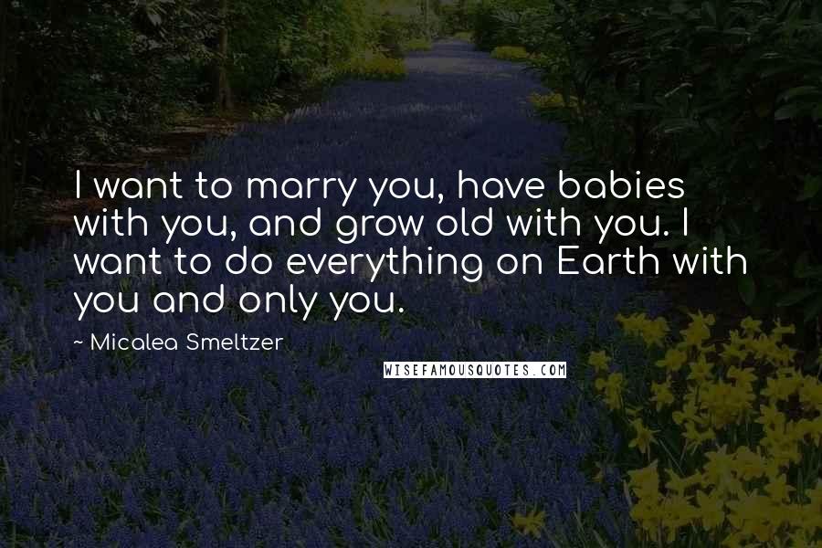 Micalea Smeltzer Quotes: I want to marry you, have babies with you, and grow old with you. I want to do everything on Earth with you and only you.