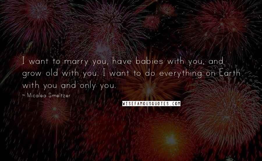 Micalea Smeltzer Quotes: I want to marry you, have babies with you, and grow old with you. I want to do everything on Earth with you and only you.