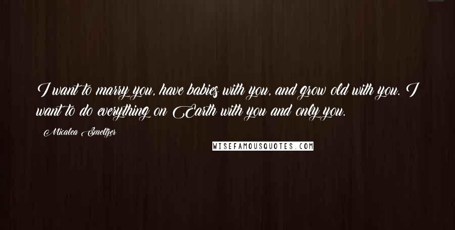 Micalea Smeltzer Quotes: I want to marry you, have babies with you, and grow old with you. I want to do everything on Earth with you and only you.