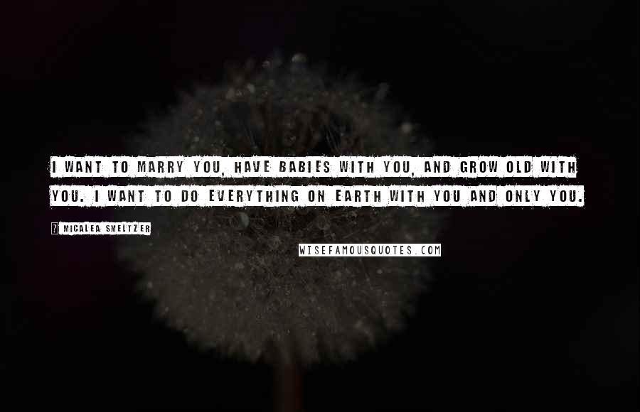 Micalea Smeltzer Quotes: I want to marry you, have babies with you, and grow old with you. I want to do everything on Earth with you and only you.
