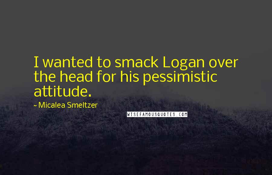 Micalea Smeltzer Quotes: I wanted to smack Logan over the head for his pessimistic attitude.