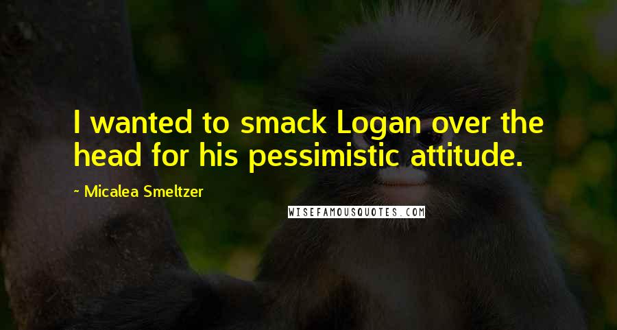 Micalea Smeltzer Quotes: I wanted to smack Logan over the head for his pessimistic attitude.