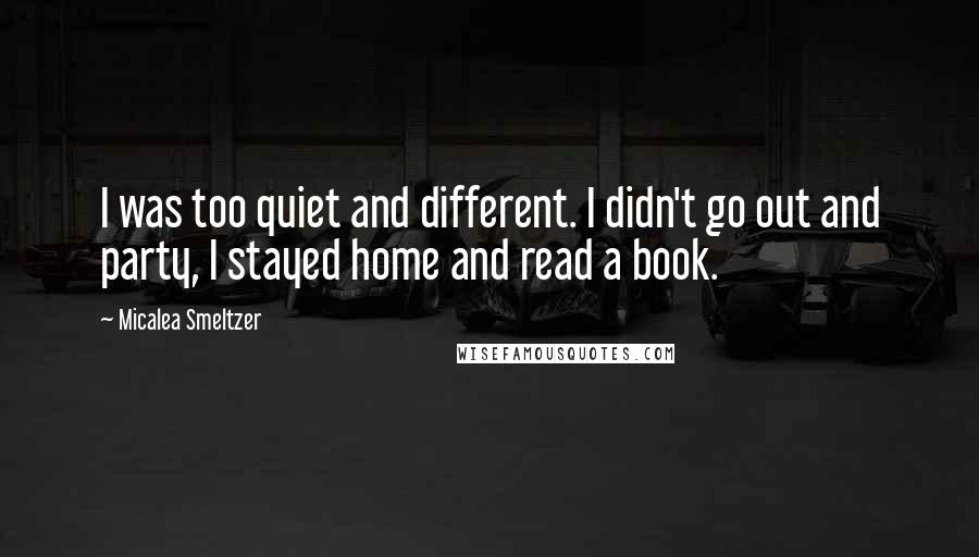 Micalea Smeltzer Quotes: I was too quiet and different. I didn't go out and party, I stayed home and read a book.