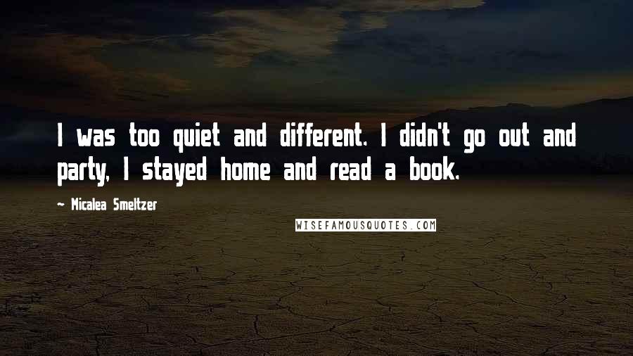 Micalea Smeltzer Quotes: I was too quiet and different. I didn't go out and party, I stayed home and read a book.