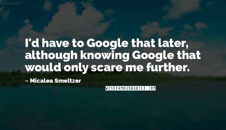 Micalea Smeltzer Quotes: I'd have to Google that later, although knowing Google that would only scare me further.