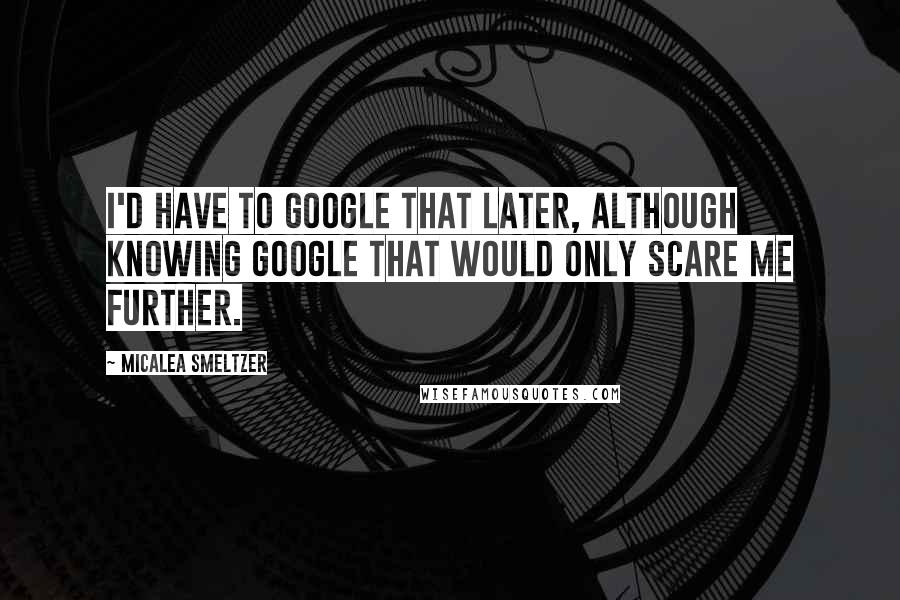 Micalea Smeltzer Quotes: I'd have to Google that later, although knowing Google that would only scare me further.